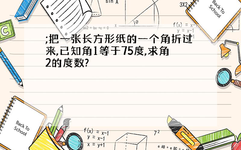 ;把一张长方形纸的一个角折过来,已知角1等于75度,求角2的度数?