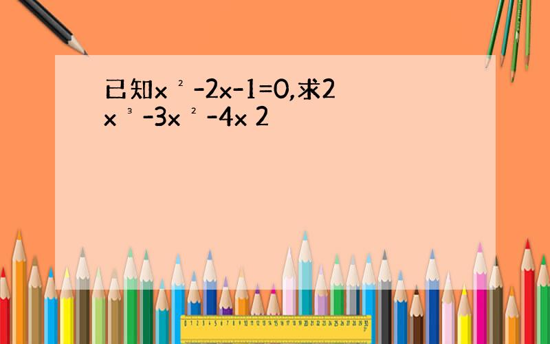 已知x²-2x-1=0,求2x³-3x²-4x 2