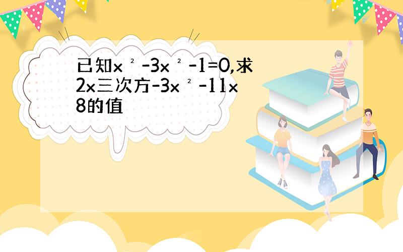 已知x²-3x²-1=0,求2x三次方-3x²-11x 8的值