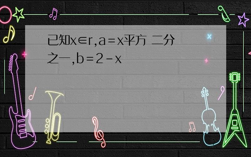 已知x∈r,a＝x平方 二分之一,b＝2-x