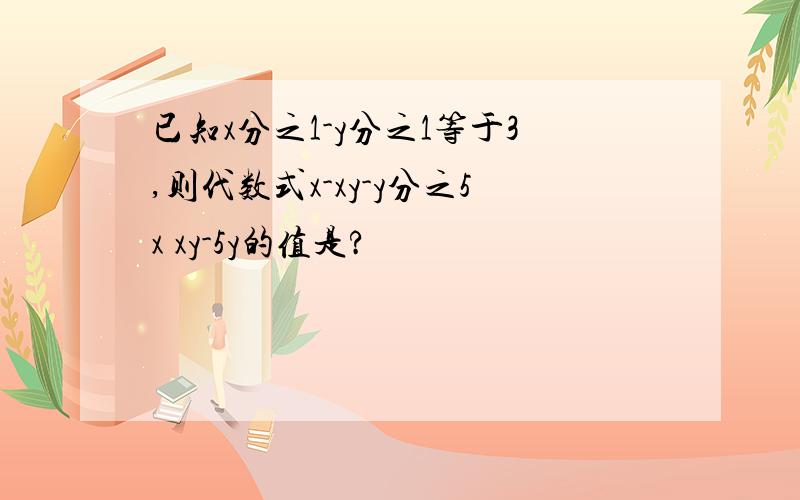 已知x分之1-y分之1等于3,则代数式x-xy-y分之5x xy-5y的值是?