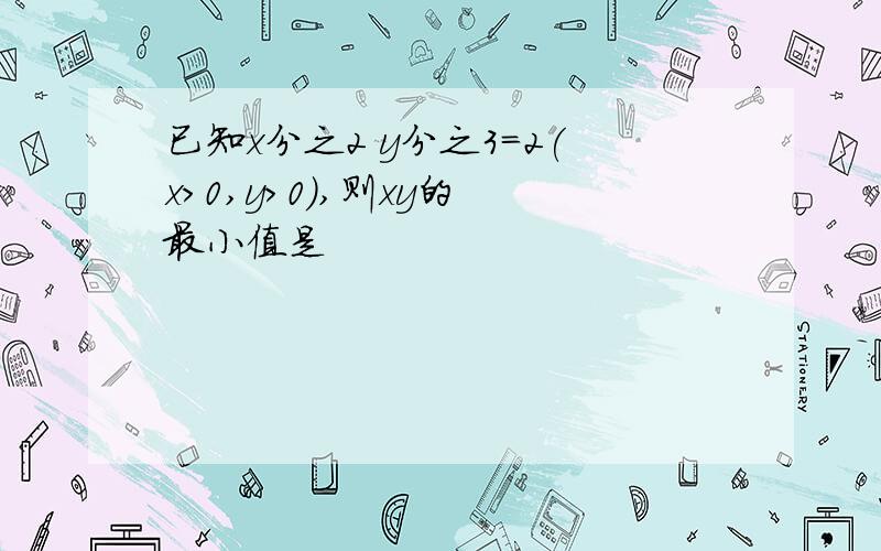 已知x分之2 y分之3=2(x>0,y>0),则xy的 最小值是