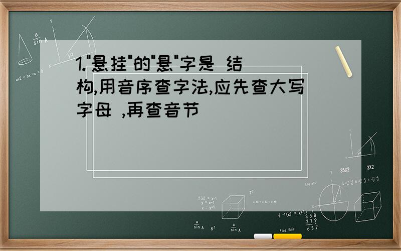 1."悬挂"的"悬"字是 结构,用音序查字法,应先查大写字母 ,再查音节