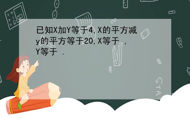 已知X加Y等于4,X的平方减y的平方等于20,X等于 ,Y等于 .