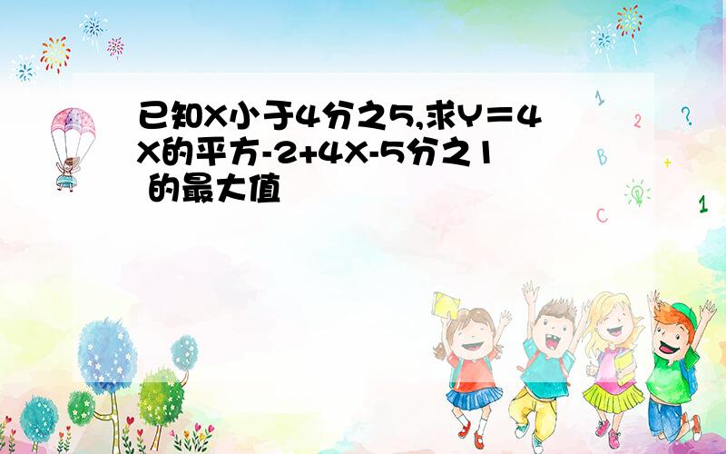 已知X小于4分之5,求Y＝4X的平方-2+4X-5分之1 的最大值