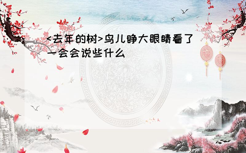 <去年的树>鸟儿睁大眼睛看了一会会说些什么