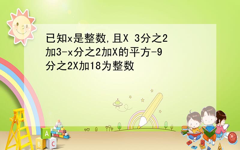 已知x是整数,且X 3分之2加3-x分之2加X的平方-9分之2X加18为整数