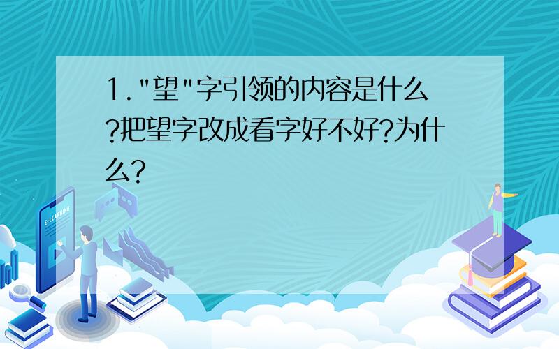 1."望"字引领的内容是什么?把望字改成看字好不好?为什么?