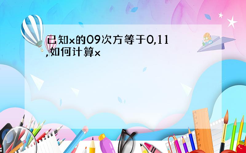 已知x的09次方等于0,11,如何计算x