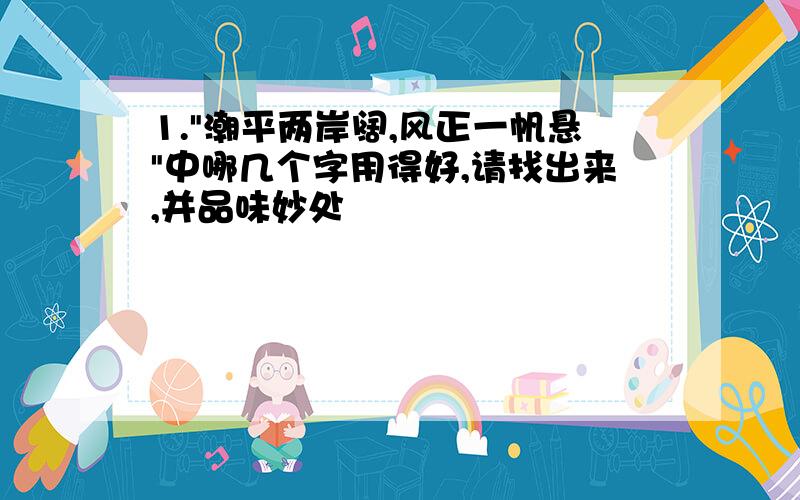 1."潮平两岸阔,风正一帆悬"中哪几个字用得好,请找出来,并品味妙处