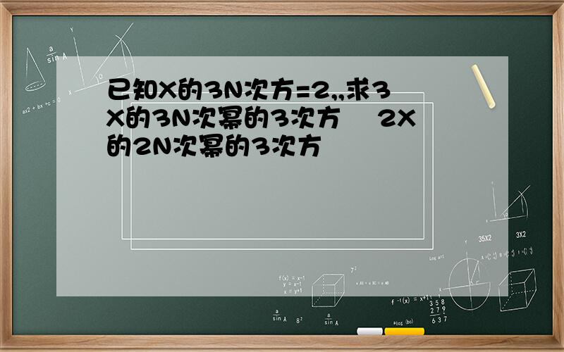 已知X的3N次方=2,,求3X的3N次幂的3次方 ﹣2X的2N次幂的3次方