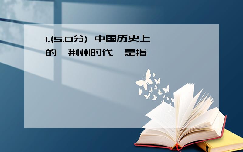 1.(5.0分) 中国历史上的"荆州时代"是指