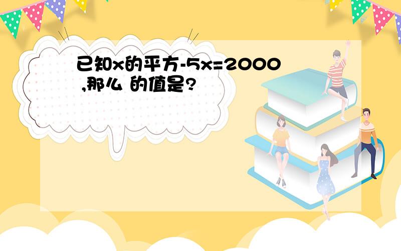 已知x的平方-5x=2000 ,那么 的值是?