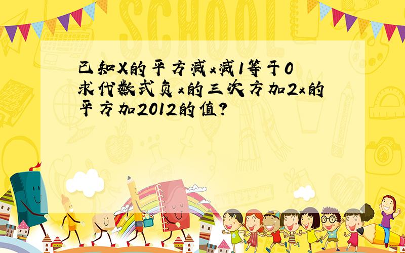 已知X的平方减x减1等于0 求代数式负x的三次方加2x的平方加2012的值?