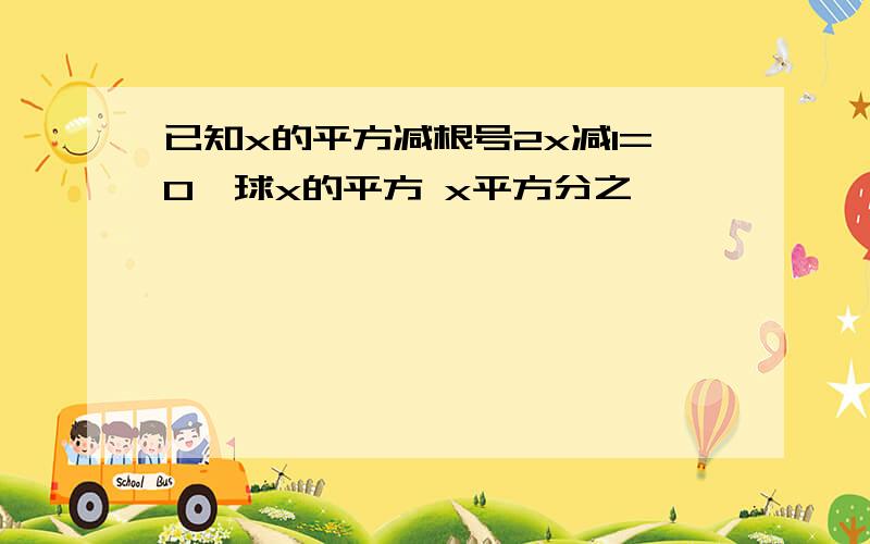 已知x的平方减根号2x减1=0,球x的平方 x平方分之一