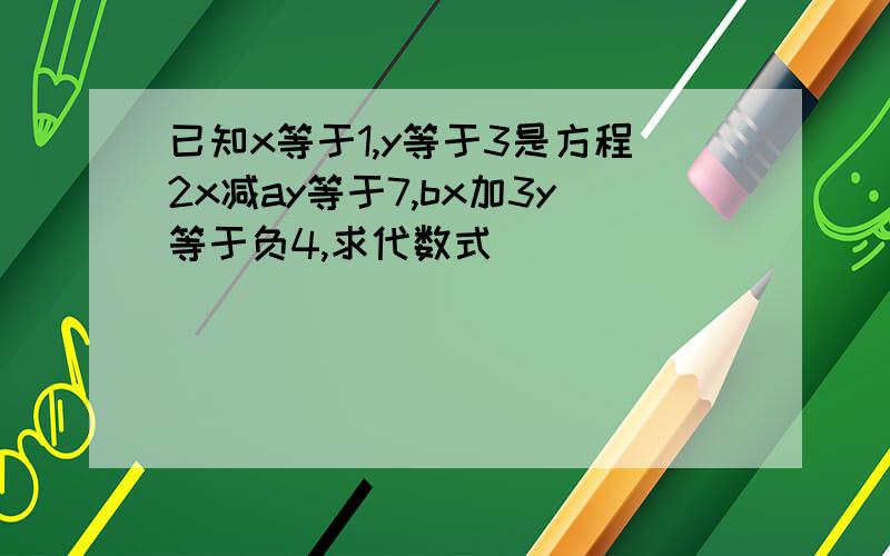 已知x等于1,y等于3是方程2x减ay等于7,bx加3y等于负4,求代数式