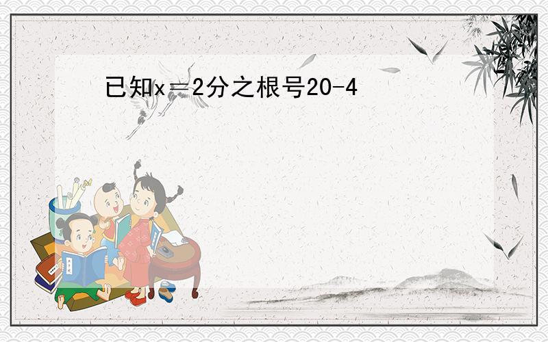 已知x＝2分之根号20-4