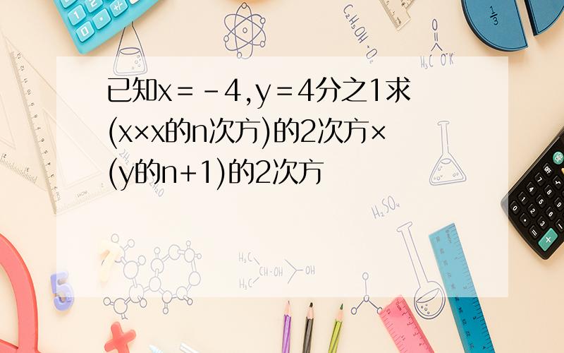 已知x＝﹣4,y＝4分之1求(x×x的n次方)的2次方×(y的n+1)的2次方