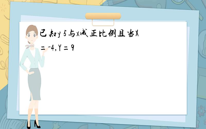 已知y 5与x成正比例且当X=-4,Y=9