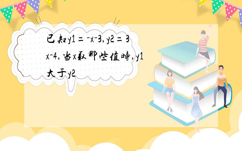 已知y1=-x-3,y2=3x-4,当x取那些值时,y1大于y2