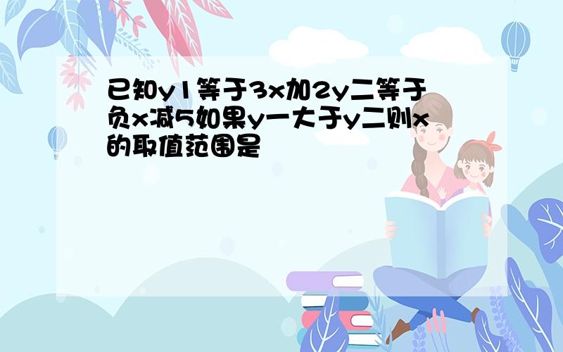 已知y1等于3x加2y二等于负x减5如果y一大于y二则x的取值范围是