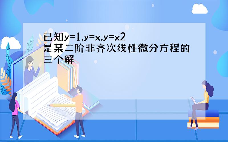 已知y=1.y=x.y=x2是某二阶非齐次线性微分方程的三个解