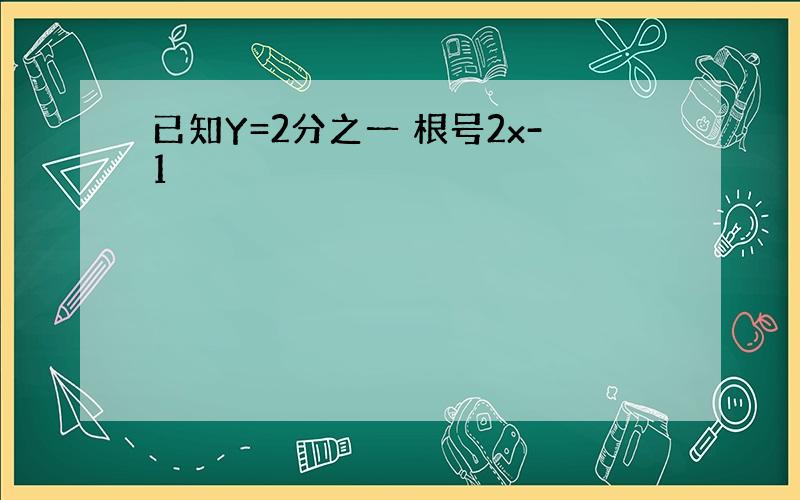 已知Y=2分之一 根号2x-1