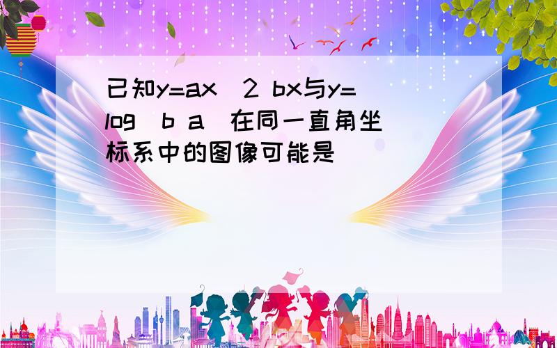 已知y=ax^2 bx与y=log|b a|在同一直角坐标系中的图像可能是