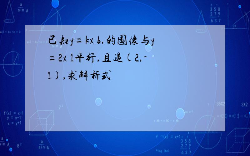 已知y=kx b,的图像与y=2x 1平行,且过(2,-1),求解析式