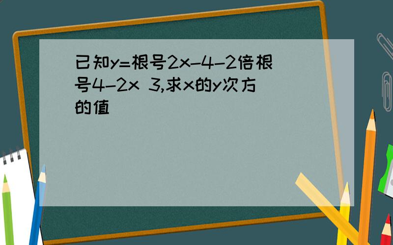 已知y=根号2x-4-2倍根号4-2x 3,求x的y次方的值