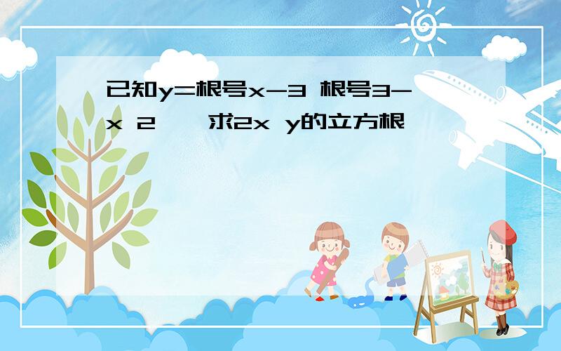 已知y=根号x-3 根号3-x 2,,求2x y的立方根