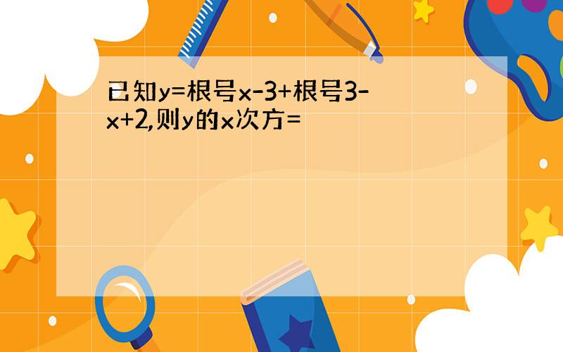 已知y=根号x-3+根号3-x+2,则y的x次方=