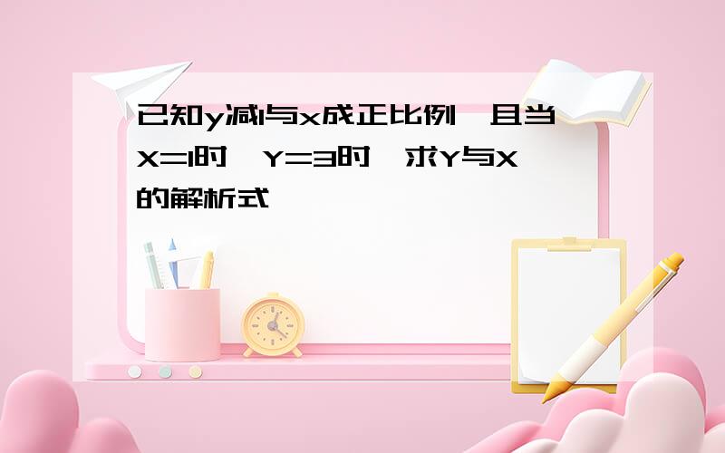 已知y减1与x成正比例,且当X=1时,Y=3时,求Y与X的解析式