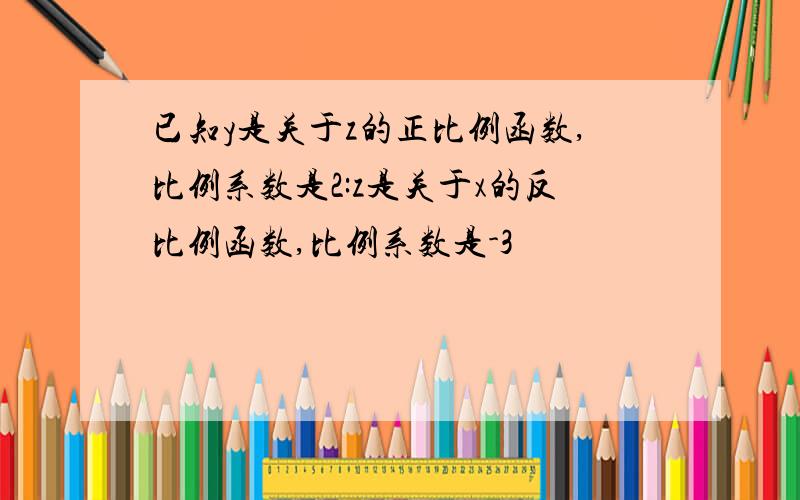 已知y是关于z的正比例函数,比例系数是2:z是关于x的反比例函数,比例系数是-3