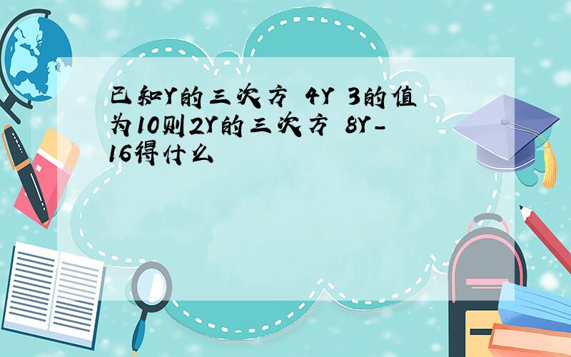 已知Y的三次方 4Y 3的值为10则2Y的三次方 8Y-16得什么