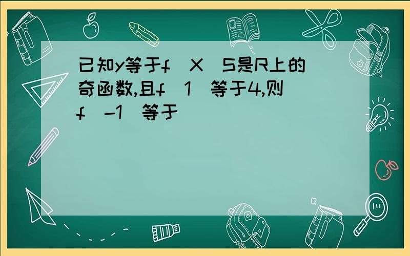 已知y等于f(X)S是R上的奇函数,且f(1)等于4,则f(-1)等于