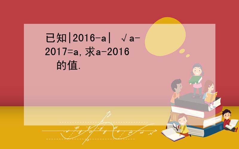 已知|2016-a| √a-2017=a,求a-2016²的值.