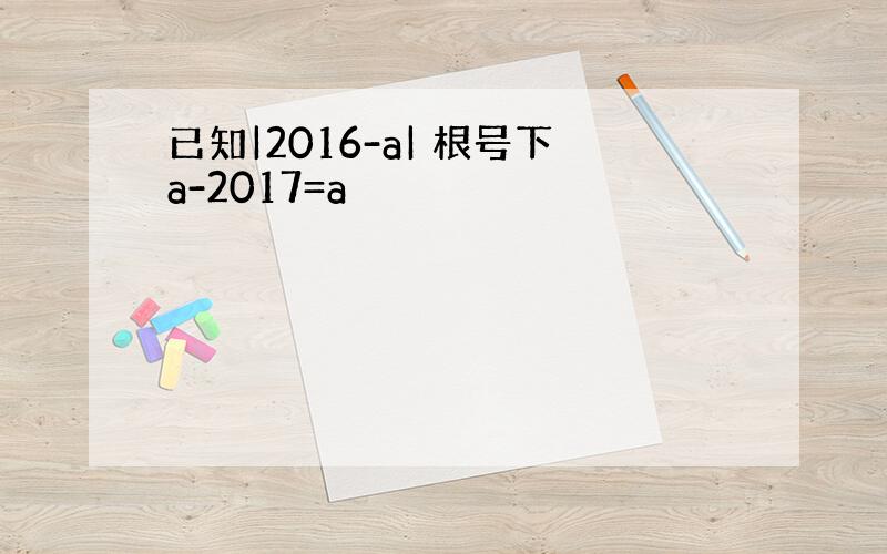 已知|2016-a| 根号下a-2017=a