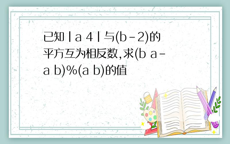 已知|a 4|与(b-2)的平方互为相反数,求(b a-a b)%(a b)的值