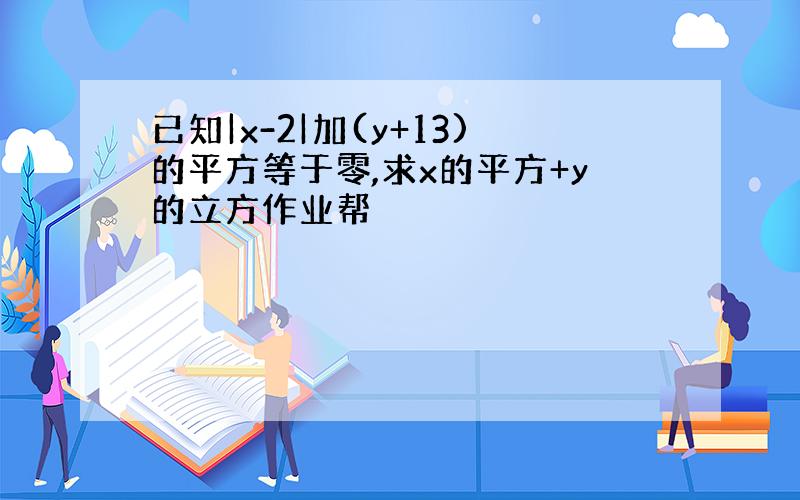 已知|x-2|加(y+13)的平方等于零,求x的平方+y的立方作业帮