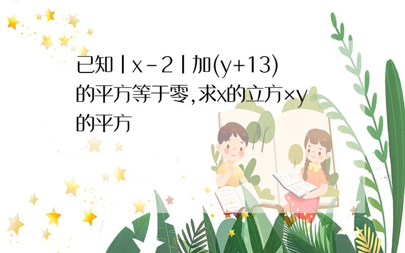 已知|x-2|加(y+13)的平方等于零,求x的立方×y的平方