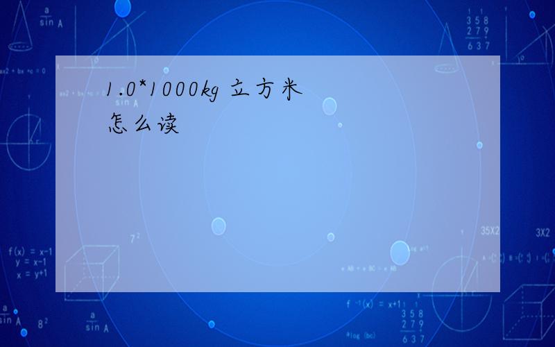 1.0*1000kg 立方米怎么读