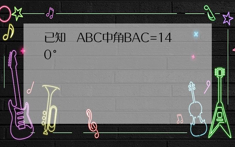 已知∆ABC中角BAC=140°