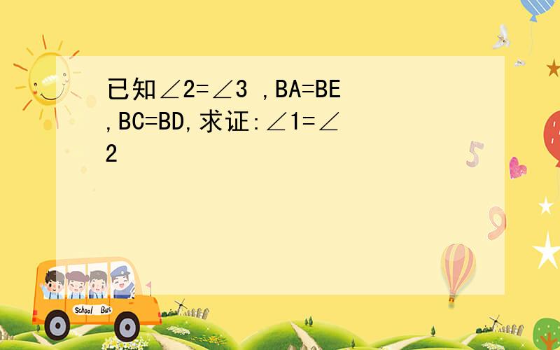 已知∠2=∠3 ,BA=BE,BC=BD,求证:∠1=∠2