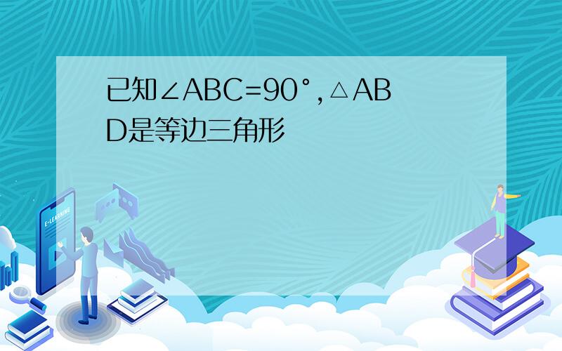 已知∠ABC=90°,△ABD是等边三角形