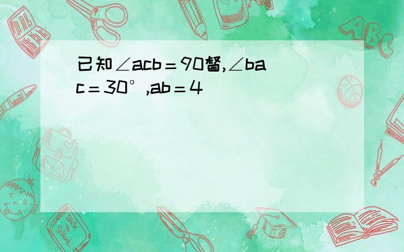 已知∠acb＝90督,∠bac＝30°,ab＝4