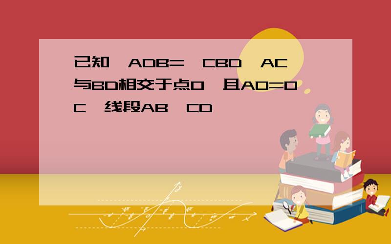 已知∠ADB=∠CBD,AC与BD相交于点O,且AO=OC,线段AB,CD