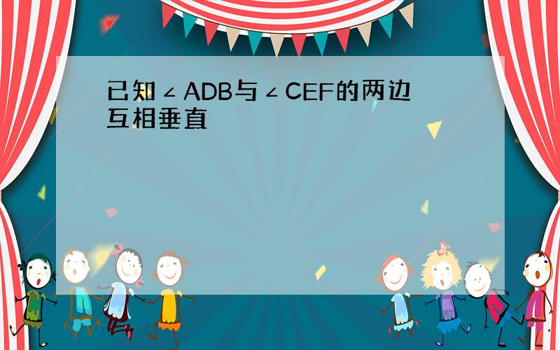 已知∠ADB与∠CEF的两边互相垂直