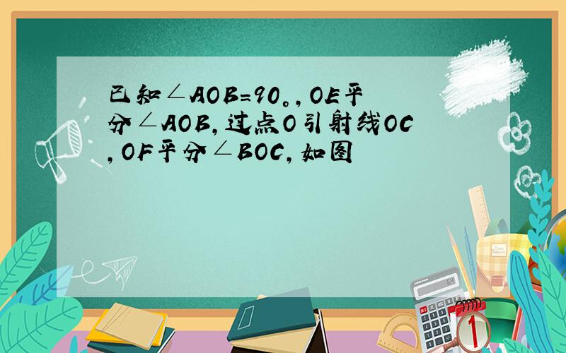 已知∠AOB=90°,OE平分∠AOB,过点O引射线OC,OF平分∠BOC,如图