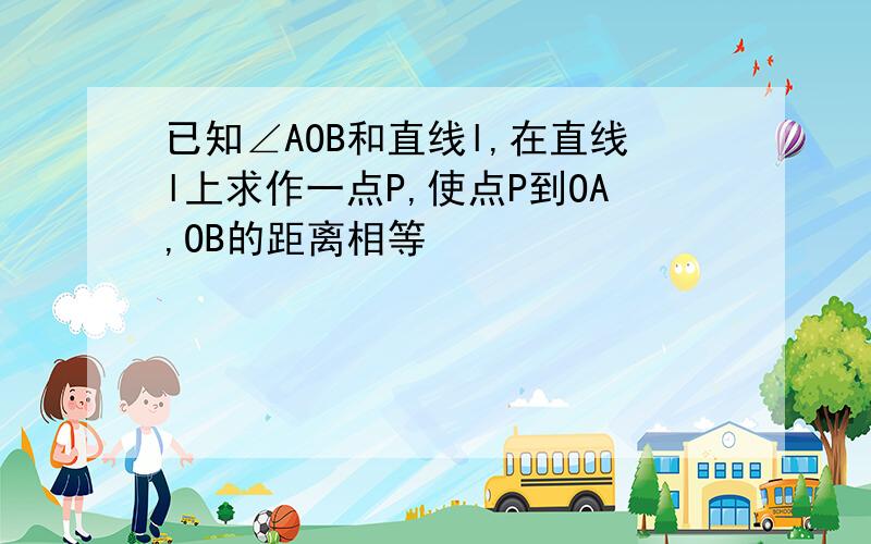 已知∠AOB和直线l,在直线l上求作一点P,使点P到OA,OB的距离相等